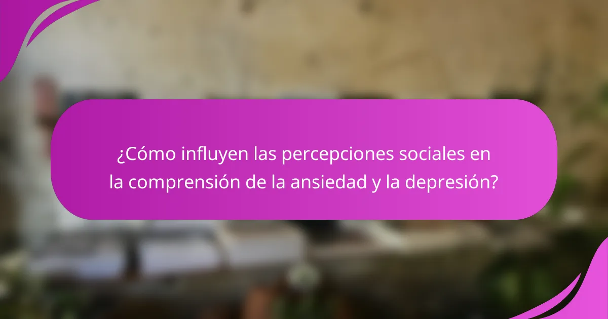 ¿Cómo influyen las percepciones sociales en la comprensión de la ansiedad y la depresión?