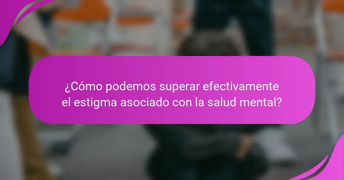 ¿Cómo podemos superar efectivamente el estigma asociado con la salud mental?