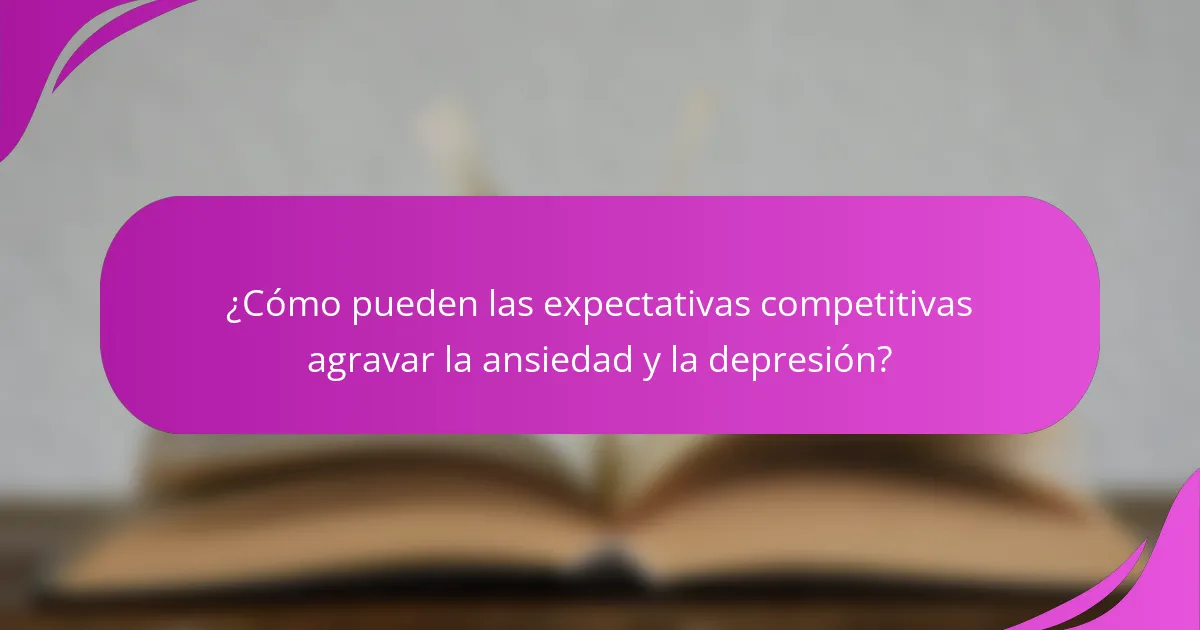¿Cómo pueden las expectativas competitivas agravar la ansiedad y la depresión?