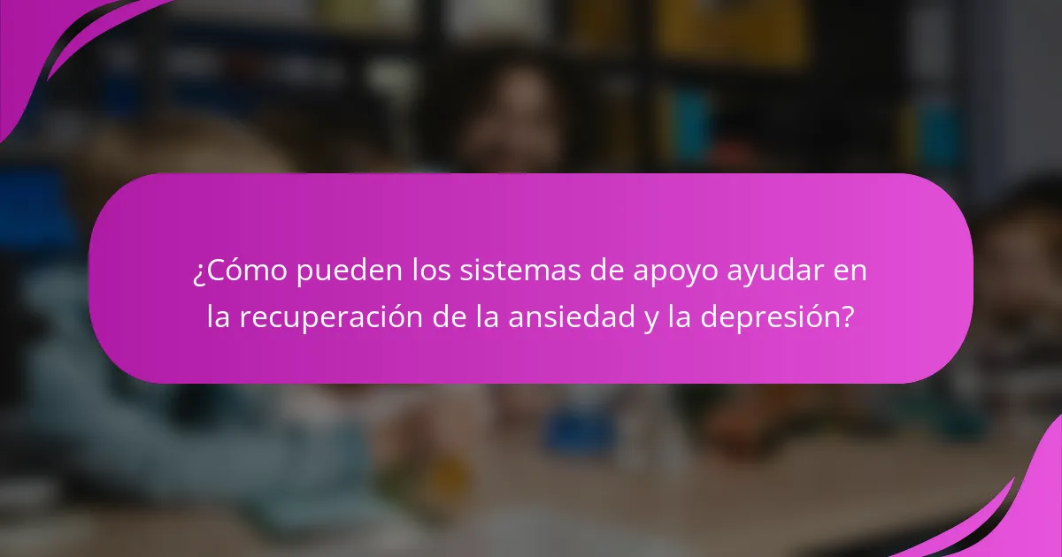 ¿Cómo pueden los sistemas de apoyo ayudar en la recuperación de la ansiedad y la depresión?