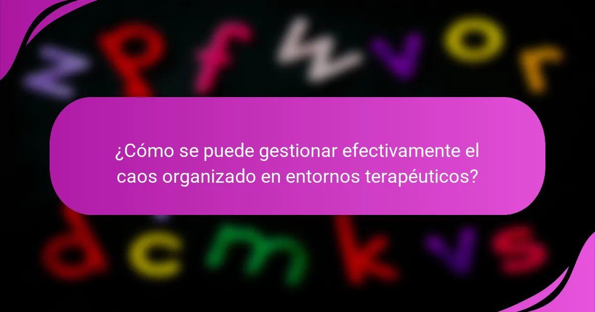 ¿Cómo se puede gestionar efectivamente el caos organizado en entornos terapéuticos?