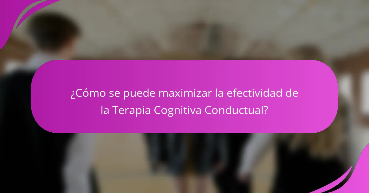 ¿Cómo se puede maximizar la efectividad de la Terapia Cognitiva Conductual?