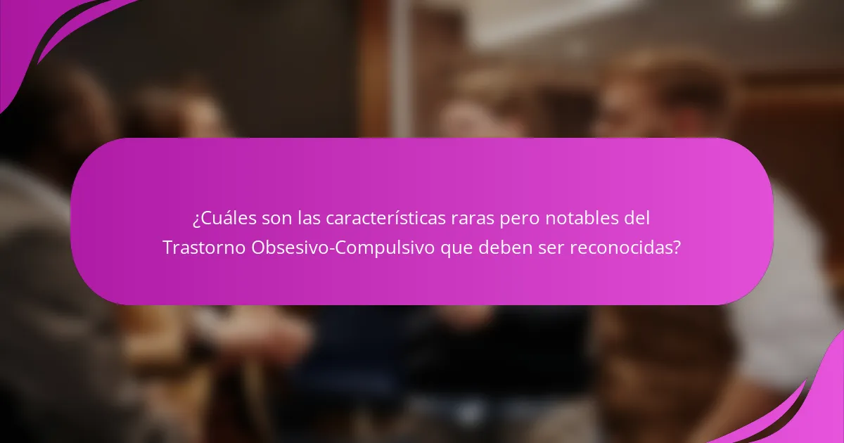¿Cuáles son las características raras pero notables del Trastorno Obsesivo-Compulsivo que deben ser reconocidas?