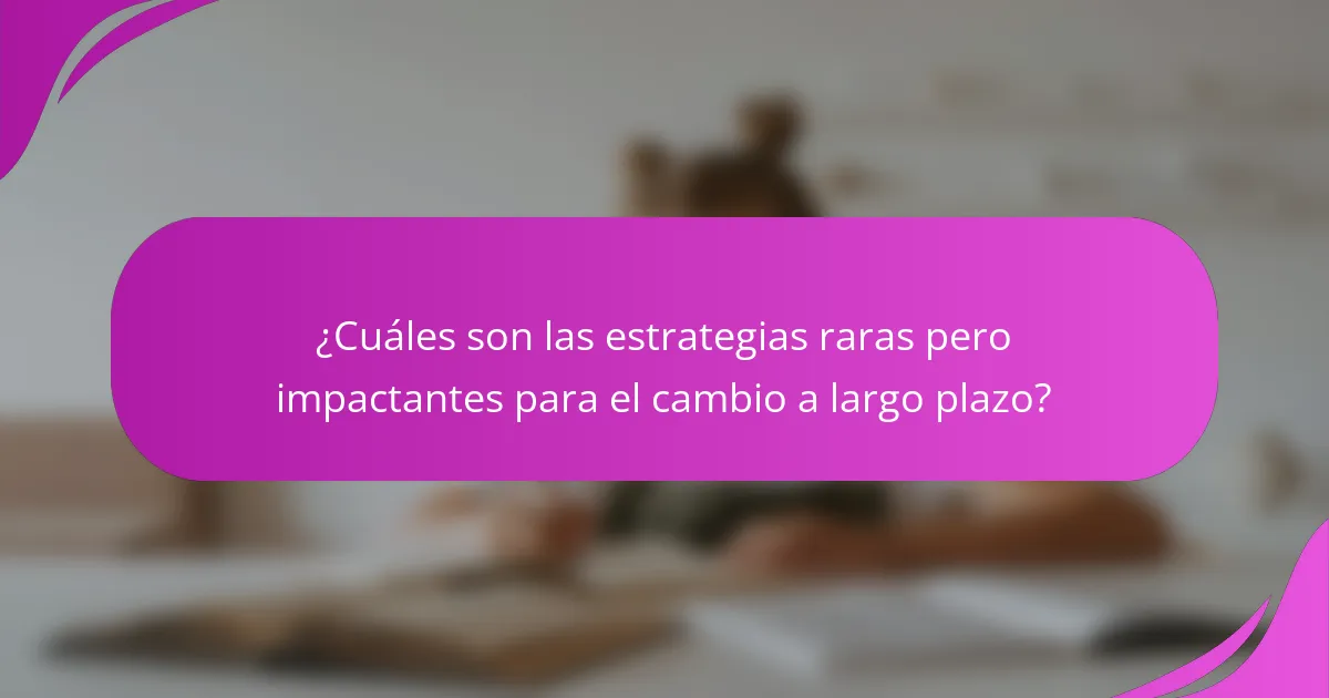 ¿Cuáles son las estrategias raras pero impactantes para el cambio a largo plazo?