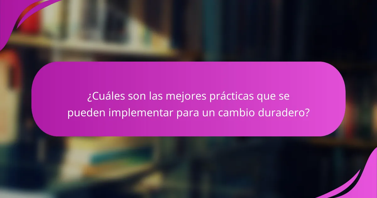 ¿Cuáles son las mejores prácticas que se pueden implementar para un cambio duradero?