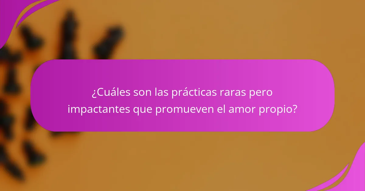 ¿Cuáles son las prácticas raras pero impactantes que promueven el amor propio?