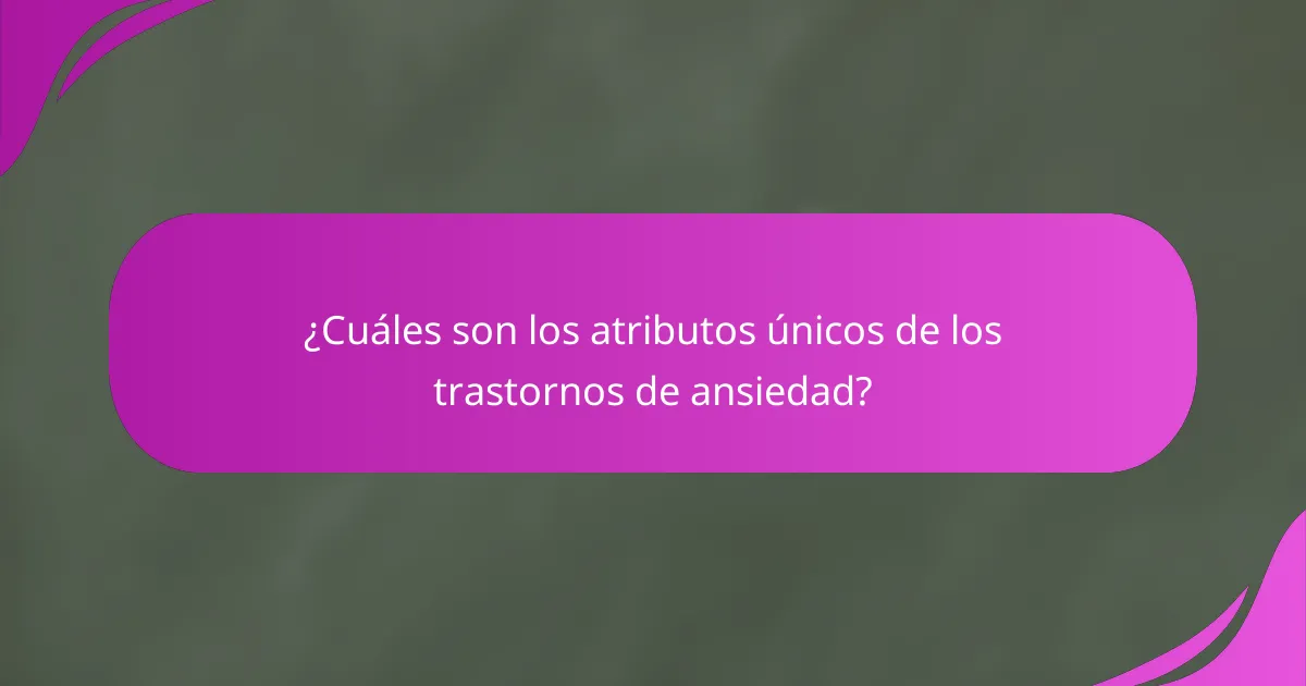 ¿Cuáles son los atributos únicos de los trastornos de ansiedad?