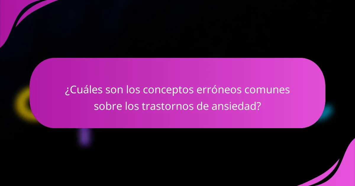 ¿Cuáles son los conceptos erróneos comunes sobre los trastornos de ansiedad?