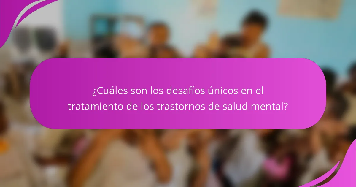 ¿Cuáles son los desafíos únicos en el tratamiento de los trastornos de salud mental?