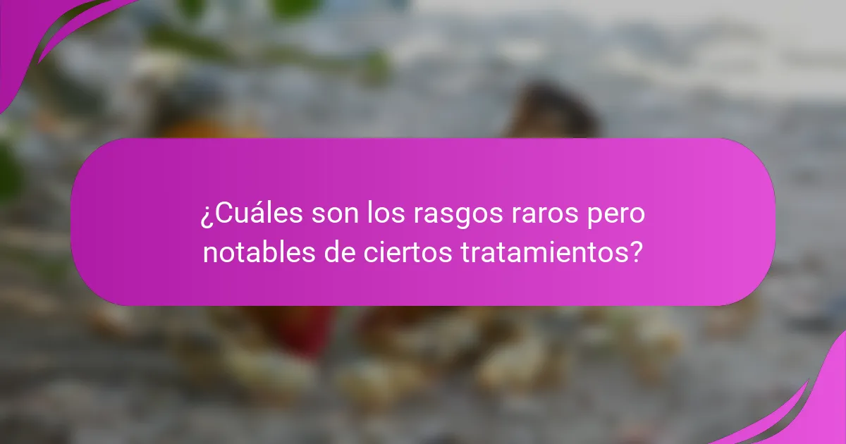 ¿Cuáles son los rasgos raros pero notables de ciertos tratamientos?
