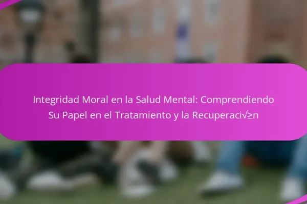 Integridad Moral en la Salud Mental: Comprendiendo Su Papel en el Tratamiento y la Recuperación