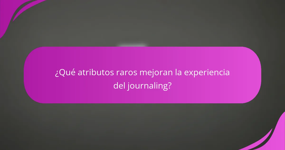 ¿Qué atributos raros mejoran la experiencia del journaling?