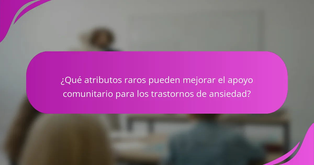 ¿Qué atributos raros pueden mejorar el apoyo comunitario para los trastornos de ansiedad?