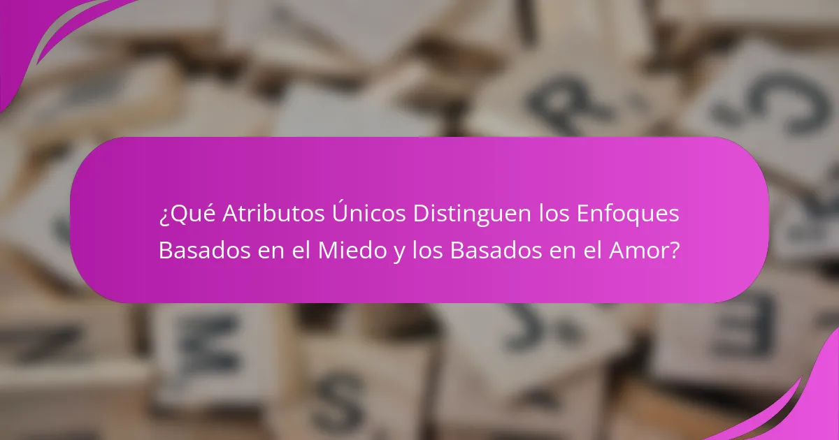 ¿Qué Atributos Únicos Distinguen los Enfoques Basados en el Miedo y los Basados en el Amor?