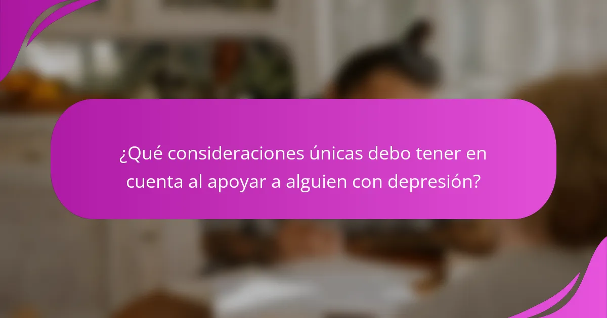 ¿Qué consideraciones únicas debo tener en cuenta al apoyar a alguien con depresión?