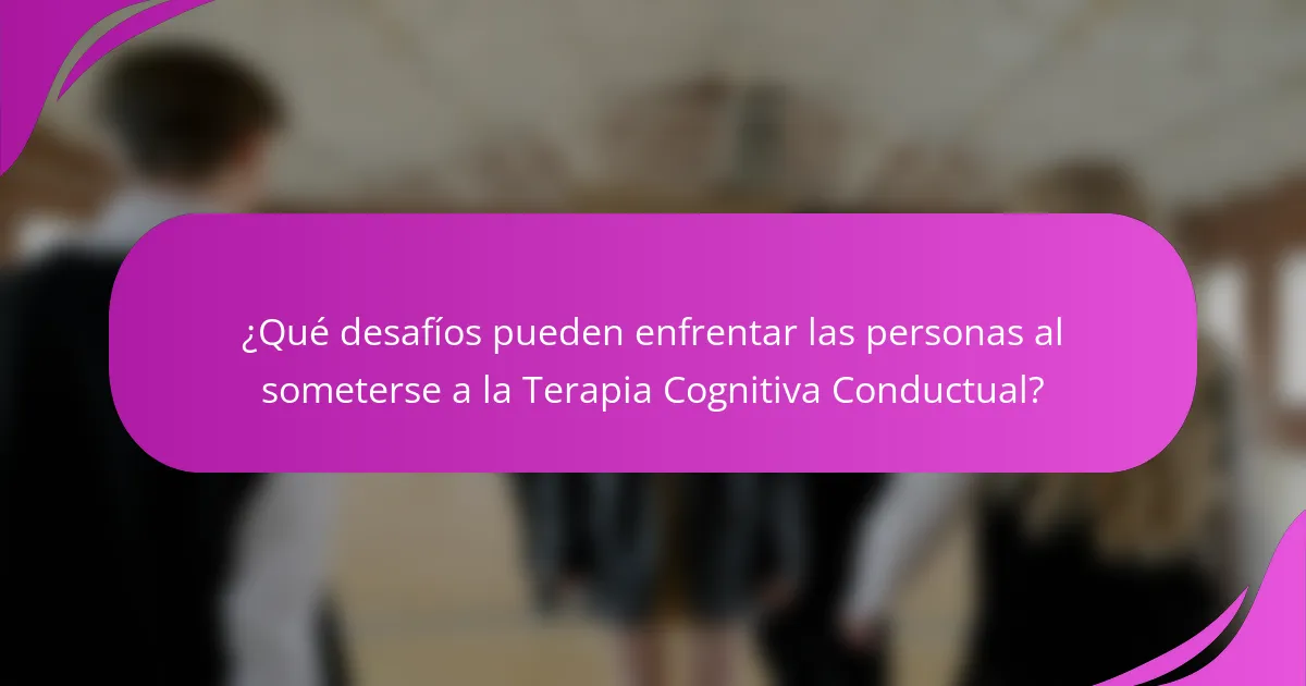 ¿Qué desafíos pueden enfrentar las personas al someterse a la Terapia Cognitiva Conductual?