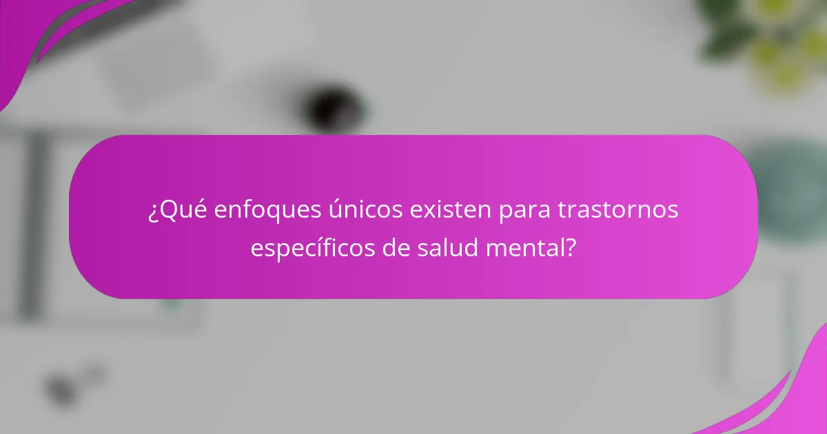 ¿Qué enfoques únicos existen para trastornos específicos de salud mental?