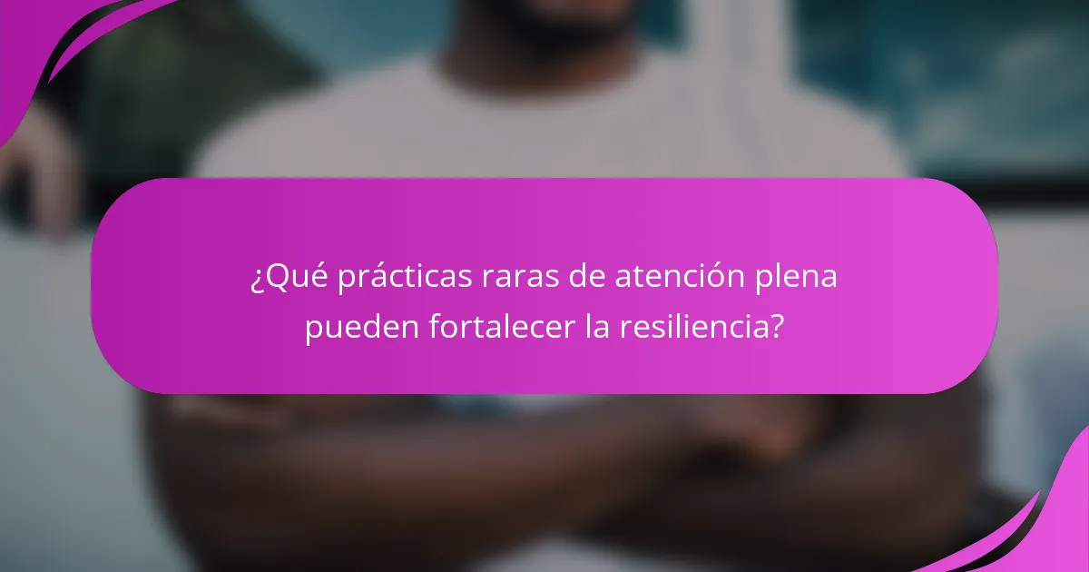 ¿Qué prácticas raras de atención plena pueden fortalecer la resiliencia?