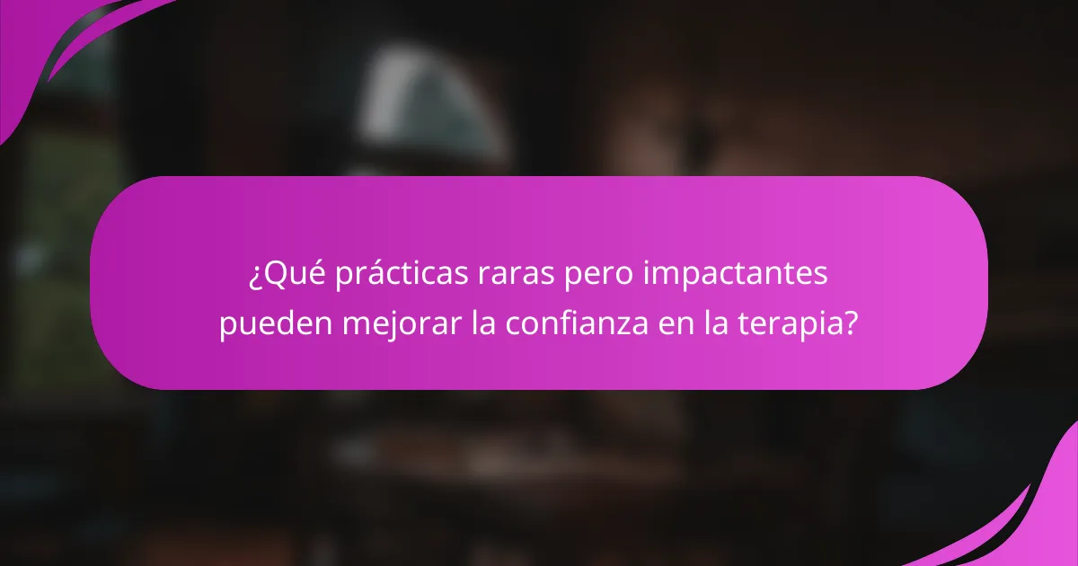 ¿Qué prácticas raras pero impactantes pueden mejorar la confianza en la terapia?