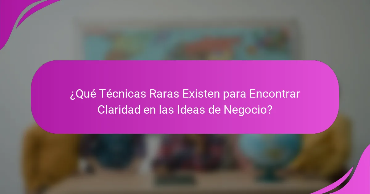 ¿Qué Técnicas Raras Existen para Encontrar Claridad en las Ideas de Negocio?