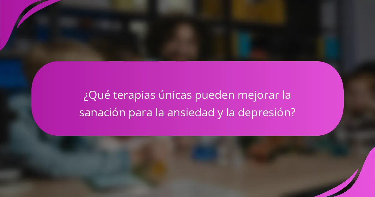 ¿Qué terapias únicas pueden mejorar la sanación para la ansiedad y la depresión?